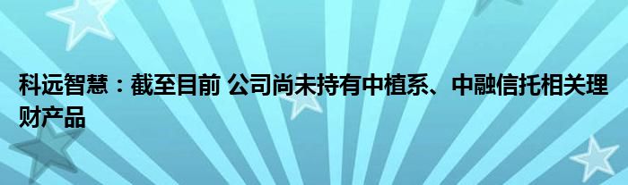 科远智慧：截至目前 公司尚未持有中植系、中融信托相关理财产品