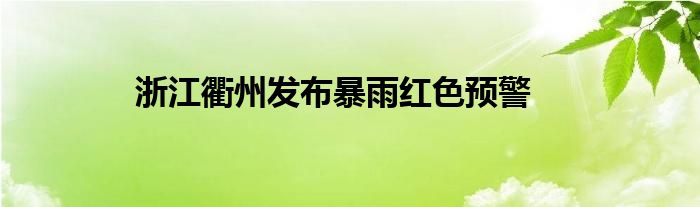 浙江衢州发布暴雨红色预警