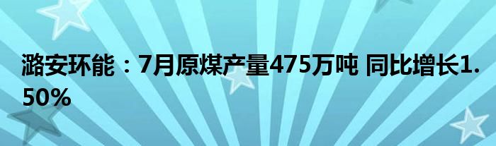 潞安环能：7月原煤产量475万吨 同比增长1.50%