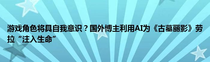 游戏角色将具自我意识？国外博主利用AI为《古墓丽影》劳拉“注入生命”