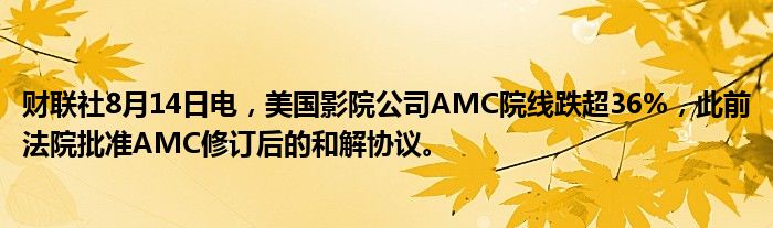 财联社8月14日电，美国影院公司AMC院线跌超36%，此前法院批准AMC修订后的和解协议。