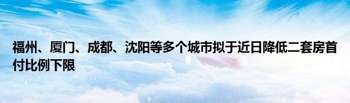 福州、厦门、成都、沈阳等多个城市拟于近日降低二套房首付比例下限