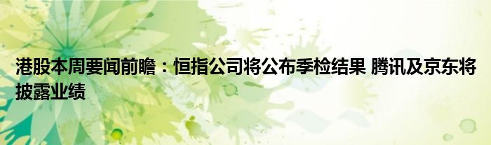 港股本周要闻前瞻：恒指公司将公布季检结果 腾讯及京东将披露业绩