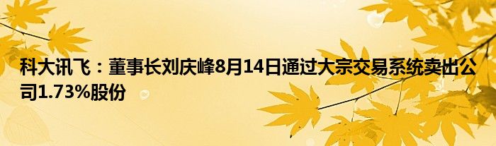 科大讯飞：董事长刘庆峰8月14日通过大宗交易系统卖出公司1.73%股份