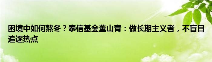 困境中如何熬冬？泰信基金董山青：做长期主义者，不盲目追逐热点