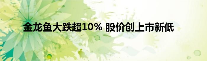 金龙鱼大跌超10% 股价创上市新低