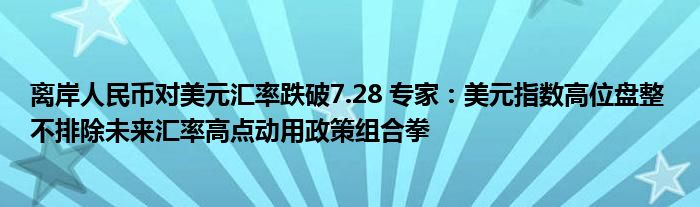 离岸人民币对美元汇率跌破7.28 专家：美元指数高位盘整 不排除未来汇率高点动用政策组合拳