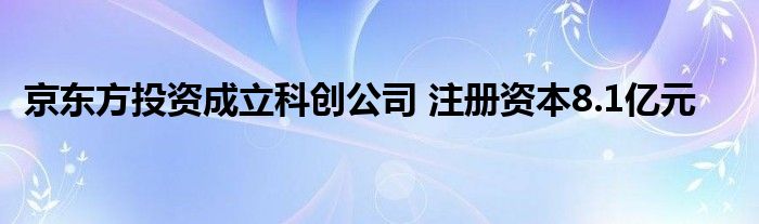 京东方投资成立科创公司 注册资本8.1亿元