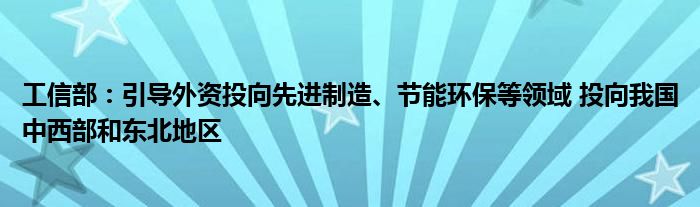 工信部：引导外资投向先进制造、节能环保等领域 投向我国中西部和东北地区