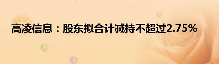 高凌信息：股东拟合计减持不超过2.75%