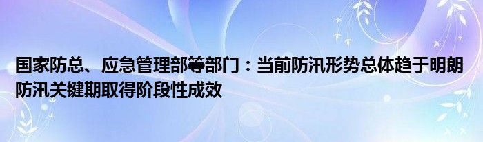 国家防总、应急管理部等部门：当前防汛形势总体趋于明朗 防汛关键期取得阶段性成效