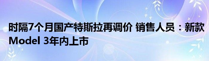 时隔7个月国产特斯拉再调价 销售人员：新款Model 3年内上市