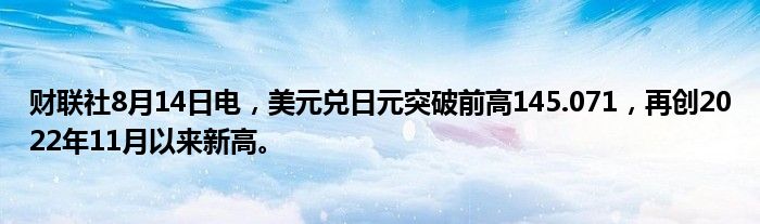 财联社8月14日电，美元兑日元突破前高145.071，再创2022年11月以来新高。