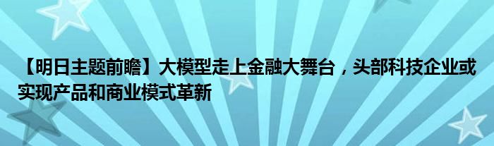 【明日主题前瞻】大模型走上
大舞台，头部科技企业或实现产品和商业模式革新