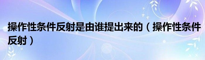 操作性条件反射是由谁提出来的（操作性条件反射）