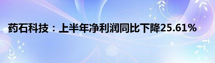 药石科技：上半年净利润同比下降25.61%