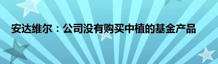 安达维尔：公司没有购买中植的基金产品