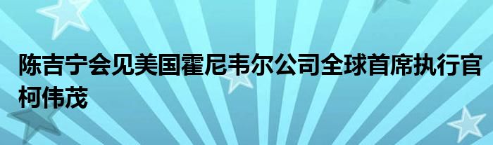 陈吉宁会见美国霍尼韦尔公司全球首席执行官柯伟茂