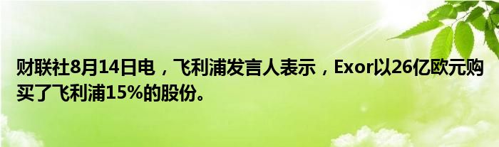 财联社8月14日电，飞利浦发言人表示，Exor以26亿欧元购买了飞利浦15%的股份。