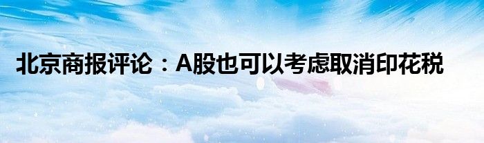 北京商报评论：A股也可以考虑取消印花税