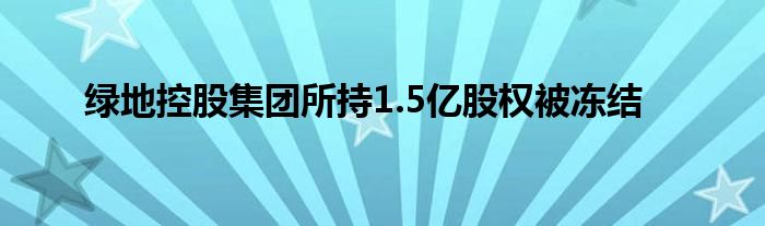 绿地控股集团所持1.5亿股权被冻结