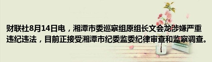 财联社8月14日电，湘潭市委巡察组原组长文会龙涉嫌严重违纪违法，目前正接受湘潭市纪委监委纪律审查和监察调查。