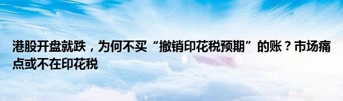 港股开盘就跌，为何不买“撤销印花税预期”的账？市场痛点或不在印花税