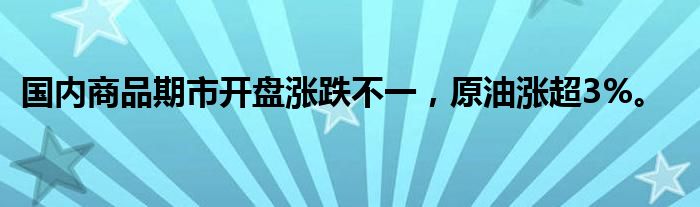 国内商品期市开盘涨跌不一，原油涨超3%。