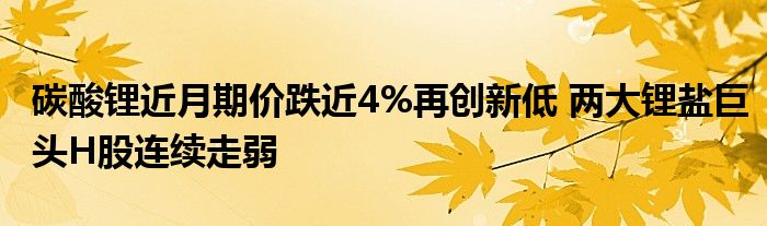 碳酸锂近月期价跌近4%再创新低 两大锂盐巨头H股连续走弱