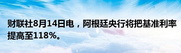 财联社8月14日电，阿根廷央行将把基准利率提高至118%。