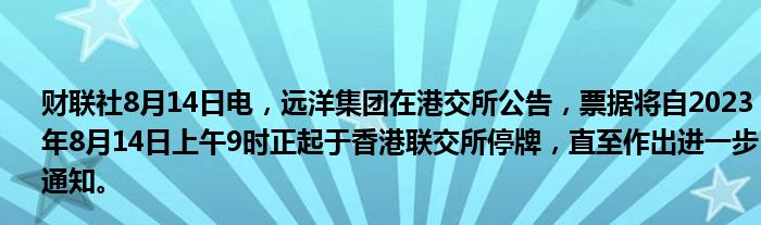 财联社8月14日电，远洋集团在港交所公告，票据将自2023年8月14日上午9时正起于香港联交所停牌，直至作出进一步通知。