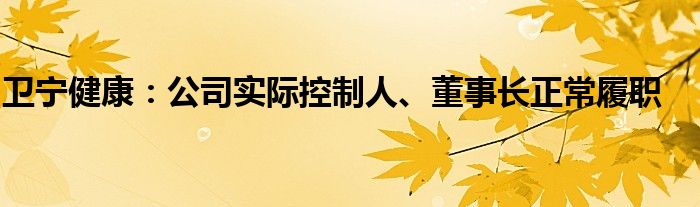 卫宁健康：公司实际控制人、董事长正常履职