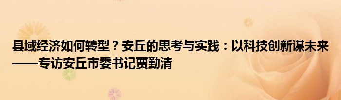 县域经济如何转型？安丘的思考与实践：以科技创新谋未来——专访安丘市委书记贾勤清