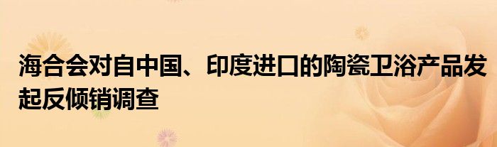 海合会对自中国、印度进口的陶瓷卫浴产品发起反倾销调查