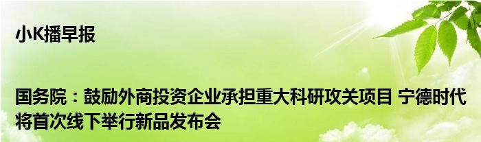 小K播早报|国务院：鼓励外商投资企业承担重大科研攻关项目 宁德时代将首次线下举行新品发布会