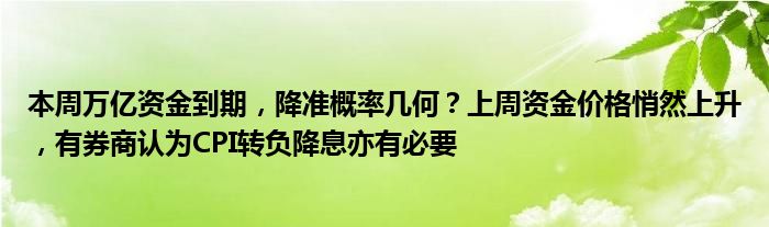 本周万亿资金到期，降准概率几何？上周资金价格悄然上升，有券商认为CPI转负降息亦有必要