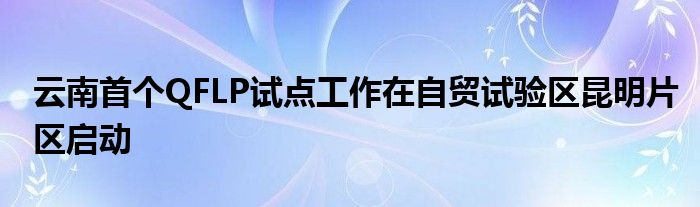 云南首个QFLP试点工作在自贸试验区昆明片区启动