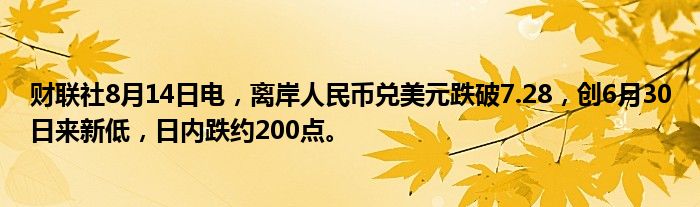 财联社8月14日电，离岸人民币兑美元跌破7.28，创6月30日来新低，日内跌约200点。