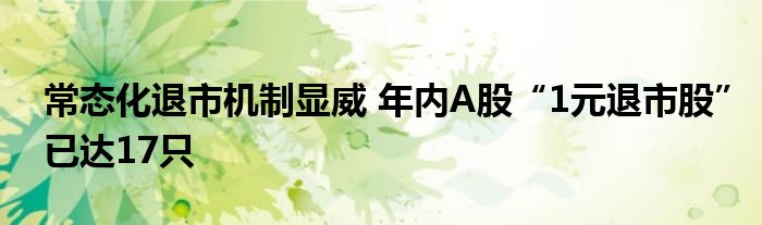 常态化退市机制显威 年内A股“1元退市股”已达17只