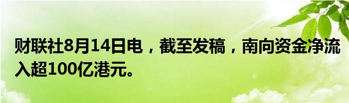 财联社8月14日电，截至发稿，南向资金净流入超100亿港元。