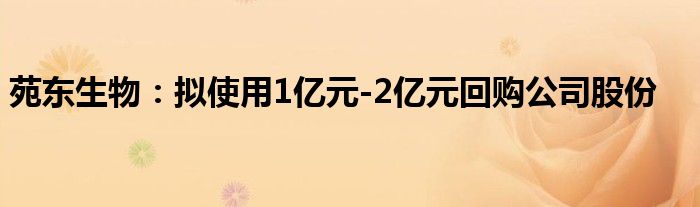 苑东生物：拟使用1亿元-2亿元回购公司股份