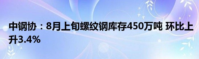 中钢协：8月上旬螺纹钢库存450万吨 环比上升3.4%