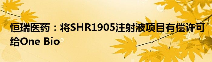 恒瑞医药：将SHR1905注射液项目有偿许可给One Bio