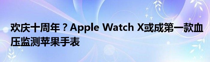 欢庆十周年？Apple Watch X或成第一款血压监测苹果手表