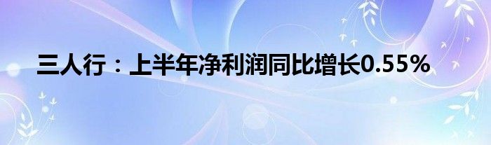 三人行：上半年净利润同比增长0.55%