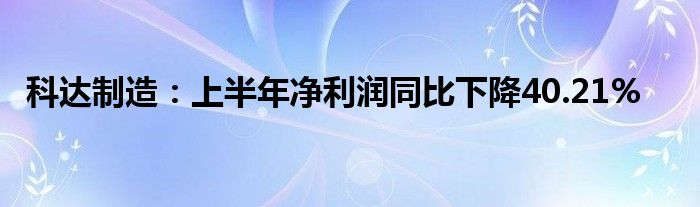 科达制造：上半年净利润同比下降40.21%