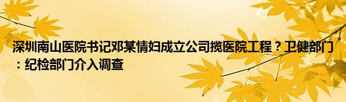 深圳南山医院书记邓某情妇成立公司揽医院工程？卫健部门：纪检部门介入调查