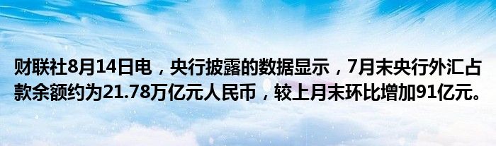 财联社8月14日电，央行披露的数据显示，7月末央行外汇占款余额约为21.78万亿元人民币，较上月末环比增加91亿元。