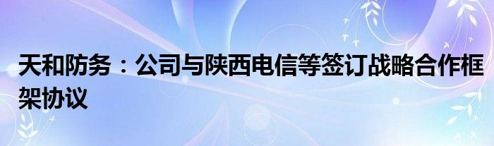 天和防务：公司与陕西电信等签订战略合作框架协议