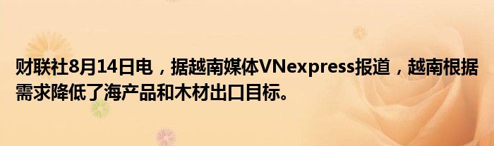 财联社8月14日电，据越南媒体VNexpress报道，越南根据需求降低了海产品和木材出口目标。